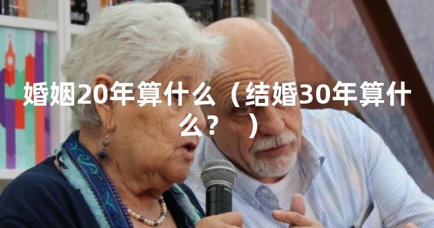 婚姻20年算什么（结婚30年算什么？  ）
